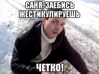 Саня, заебись жестикулируешь четко!