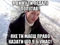 Я вижу ти педалі попутав! Яке ти маеш право казати шо 9-Б ужас!