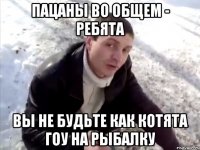 Пацаны во общем - ребята Вы не будьте как котята гоу на рыбалку