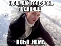 Чуєш, дай тєлєфона подивицця Всьо, нема