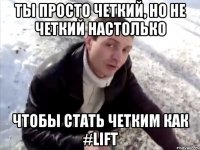 ты просто четкий, но не четкий настолько чтобы стать четким как #Lift