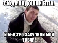 Сюда подошли ёпта! И быстро закупили мой товар!