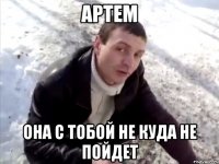 Артем она с тобой не куда не пойдет