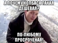 а почему колбаса такая дешевая? по-любому просроченая!