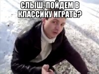 Слыш, пойдем в классику играть? 