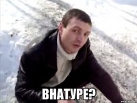  ВНАТУРЕ?