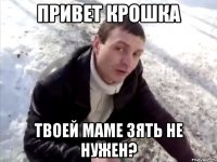 Привет крошка Твоей маме зять не нужен?