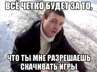 всё четко будет за то, что ты мне разрешаешь скачивать игры