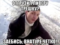 Отгрузил Ливеру трешку? заебись, внатуре четко!