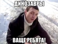 динозавры ваще ребята!