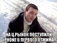  НА Ц.РЫНОК ПОСТУПИЛИ IPHONE 6 ПЕРВОГО ОТЖИМА