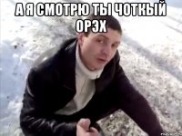 А я смотрю ты чоткый орэх 