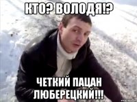 Кто? Володя!? Четкий пацан люберецкий!!!