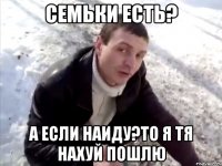 семьки есть? а если наиду?то я тя нахуй пошлю