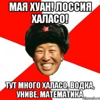 Мая Хуан! Лоссия халасо! Тут много халасо, водка, униве, математика