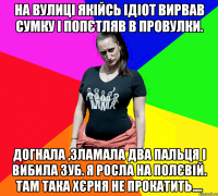 На вулиці якійсь ідіот вирвав сумку і попєтляв в провулки. Догнала ,зламала два пальця і вибила зуб. Я росла на Полєвій. Там така хєрня не прокатить....