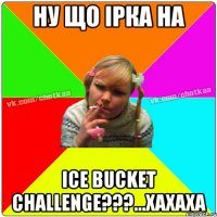 ну що Ірка на ice bucket challenge???...хахаха