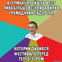 в Германії пройшов фест пива.більше всіх пива випив громадянин Сидорчук которий дивився фестиваль перед телевізором