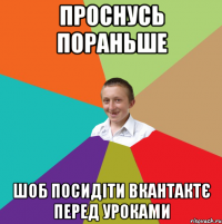 Проснусь пораньше шоб посидіти вкантактє перед уроками