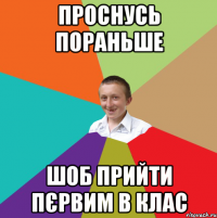 Проснусь пораньше шоб прийти пєрвим в клас