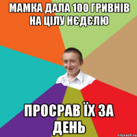 мамка дала 100 гривнів на цілу нєдєлю просрав їх за день