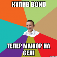 купив Bond тепер мажор на селі