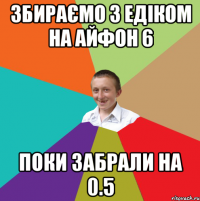 збираємо з едіком на айфон 6 поки забрали на 0.5