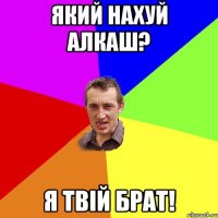Який нахуй алкаш? Я твій брат!