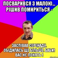 Посварився з малою... рішив помириться - Заспівав серенаду. Обідилась ще більше. БАБИ! Вас нє понять !