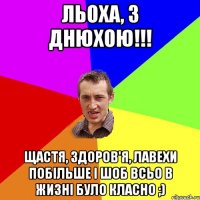 ЛЬОХА, З ДНЮХОЮ!!! ЩАСТЯ, ЗДОРОВ'Я, ЛАВЕХИ ПОБІЛЬШЕ І ШОБ ВСЬО В ЖИЗНІ БУЛО КЛАСНО ;)