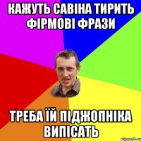 Кажуть савіна тирить фірмові фрази треба їй піджопніка випісать