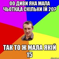 Оо диви яка мала чьотка,а скільки їй 20? так то ж мала якій 15