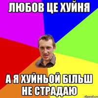 любов це хуйня а я хуйньой більш не страдаю