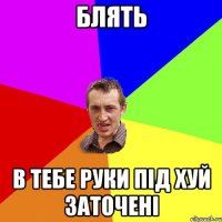 Блять в тебе руки під хуй заточені