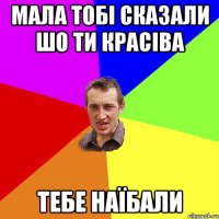 Мала тобі сказали шо ти красіва тебе наїбали