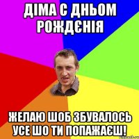 Діма с Дньом Рождєнія Желаю шоб збувалось усе шо ти попажаєш!