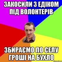 Закосили з Едіком під волонтерів Збираємо по селу гроші на бухло