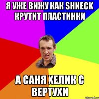 я уже вижу как shneck крутит пластинки а Саня хелик с вертухи