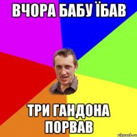 Вчора бабу їбав три гандона порвав