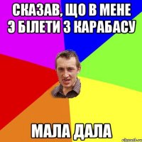 сказав, що в мене э білети з Карабасу Мала дала