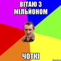 Вітаю з мільйоном Чоткі