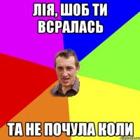 Лія, шоб ти всралась та не почула коли