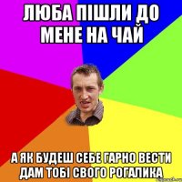 люба пішли до мене на чай а як будеш себе гарно вести дам тобі свого рогалика