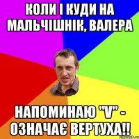 Коли і куди на мальчішнік, Валера Напоминаю "V" - означає вертуха!!