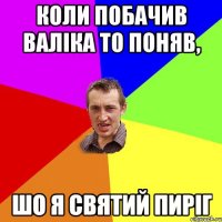 коли побачив Валіка то поняв, шо я святий пиріг