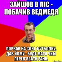 Зайшов в ліс - побачив ведмедя Порвав на собі футболку, дав йому - буде мати чим перев'язати рани.