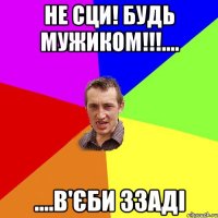 НЕ СЦИ! БУДЬ МУЖИКОМ!!!.... ....В'ЄБИ ЗЗАДІ