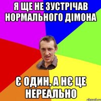 Я ЩЕ НЕ ЗУСТРІЧАВ НОРМАЛЬНОГО ДІМОНА Є ОДИН, А НЄ ЦЕ НЕРЕАЛЬНО