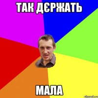 так дєржать мала