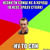 юзик ти спиш нє а хочеш (в юзє зразу стояк) -ну то спи